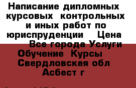 Написание дипломных, курсовых, контрольных и иных работ по юриспруденции  › Цена ­ 500 - Все города Услуги » Обучение. Курсы   . Свердловская обл.,Асбест г.